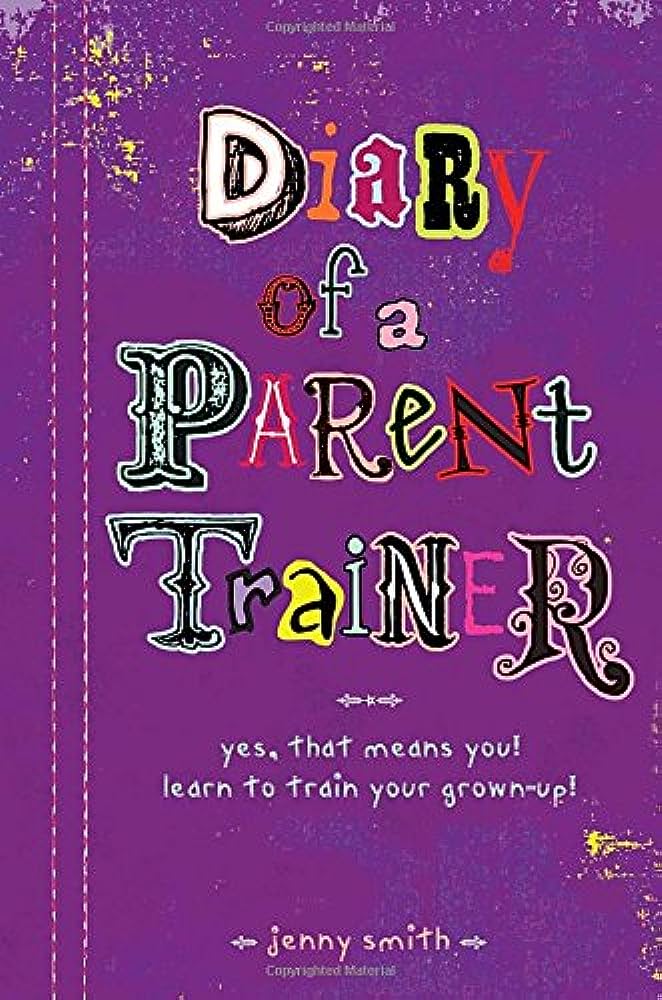 Diary of a parent trainer : yes, that means you! = learn to train your grown-up!