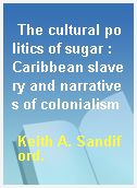 The cultural politics of sugar : Caribbean slavery and narratives of colonialism