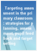 Targeting assessment in the primary classroom : strategies for planning, assessment, pupil feedback and target setting