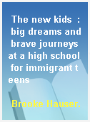 The new kids  : big dreams and brave journeys at a high school for immigrant teens