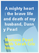 A mighty heart  : the brave life and death of my husband, Danny Pearl