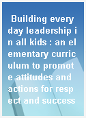 Building everyday leadership in all kids : an elementary curriculum to promote attitudes and actions for respect and success