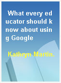What every educator should know about using Google
