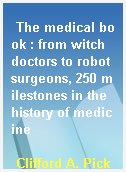 The medical book : from witch doctors to robot surgeons, 250 milestones in the history of medicine