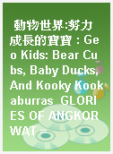 動物世界:努力成長的寶寶 : Geo Kids: Bear Cubs, Baby Ducks, And Kooky Kookaburras  GLORIES OF ANGKOR WAT =