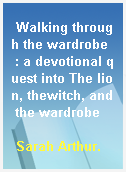 Walking through the wardrobe  : a devotional quest into The lion, thewitch, and the wardrobe