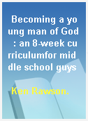 Becoming a young man of God  : an 8-week curriculumfor middle school guys