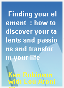 Finding your element  : how to discover your talents and passions and transform your life