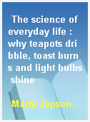 The science of everyday life : why teapots dribble, toast burns and light bulbs shine