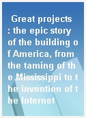 Great projects  : the epic story of the building of America, from the taming of the Mississippi to the invention of the Internet