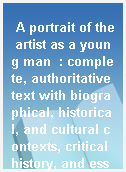 A portrait of the artist as a young man  : complete, authoritative text with biographical, historical, and cultural contexts, critical history, and essays from contemporary critical perspectives