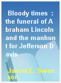 Bloody times  : the funeral of Abraham Lincoln and the manhunt for Jefferson Davis