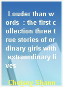 Louder than words  : the first collection three true stories of ordinary girls with extraordinary lives