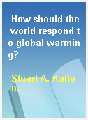 How should the world respond to global warming?