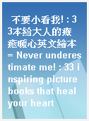 不要小看我! : 33本給大人的療癒暖心英文繪本 = Never underestimate me! : 33 inspiring picture books that heal your heart