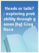 Heads or tails? : exploring probability through games [by] Greg Roza