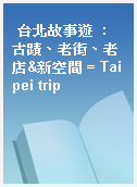台北故事遊  : 古蹟、老街、老店&新空間 = Taipei trip
