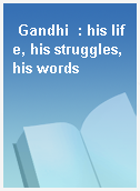 Gandhi  : his life, his struggles, his words