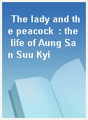 The lady and the peacock  : the life of Aung San Suu Kyi
