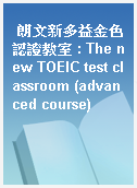 朗文新多益金色認證教室 : The new TOEIC test classroom (advanced course)