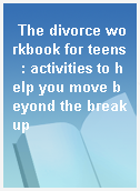 The divorce workbook for teens  : activities to help you move beyond the breakup