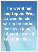The world-famous Topper Woppa wonder show  : to be performed as a play or filmed as a video production