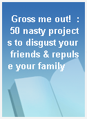 Gross me out!  : 50 nasty projects to disgust your friends & repulse your family