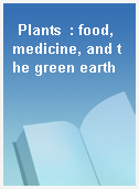 Plants  : food, medicine, and the green earth