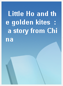 Little Ho and the golden kites  : a story from China