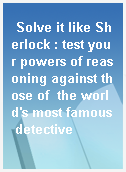 Solve it like Sherlock : test your powers of reasoning against those of  the world