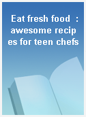 Eat fresh food  : awesome recipes for teen chefs