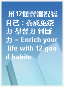 用12個習慣祝福自己 : 養成免疫力 學習力 判斷力 = Enrich your life with 12 good habits