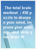 The total brain workout  : 450 puzzle to sharpen your mind, improve your memory,  and keep your brain fit