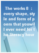 The works 8  : every shape, style and form of poem that youwill ever need for the literacy hour