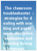 The classroom troubleshooter  : strategies for dealing with marking and paperwork, discipline, evaluation and learning through language