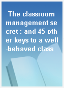 The classroom management secret : and 45 other keys to a well-behaved class