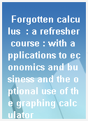Forgotten calculus  : a refresher course : with applications to economics and business and the optional use of the graphing calculator