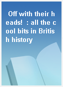 Off with their heads!  : all the cool bits in British history