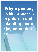 Why a painting is like a pizza  : a guide to understanding and enjoying modern art