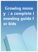 Growing money  : a complete investing guide for kids