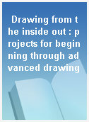 Drawing from the inside out : projects for beginning through advanced drawing