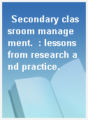 Secondary classroom management.  : lessons from research and practice.