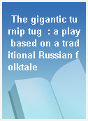 The gigantic turnip tug  : a play based on a traditional Russian folktale