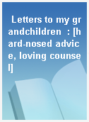 Letters to my grandchildren  : [hard-nosed advice, loving counsel]