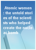 Atomic women : the untold stories of the scientists who helped create the nuclear bomb