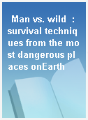 Man vs. wild  : survival techniques from the most dangerous places onEarth