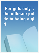 For girls only  : the ultimate guide to being a girl