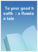 To your good health  : a Russian tale