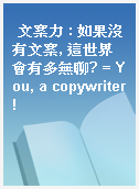 文案力 : 如果沒有文案, 這世界會有多無聊? = You, a copywriter!