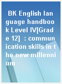 BK English language handbook Level IV[Grade 12]  : communication skills in the new millennium